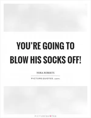 You’re going to blow his socks off! Picture Quote #1