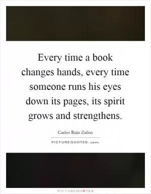 Every time a book changes hands, every time someone runs his eyes down its pages, its spirit grows and strengthens Picture Quote #1