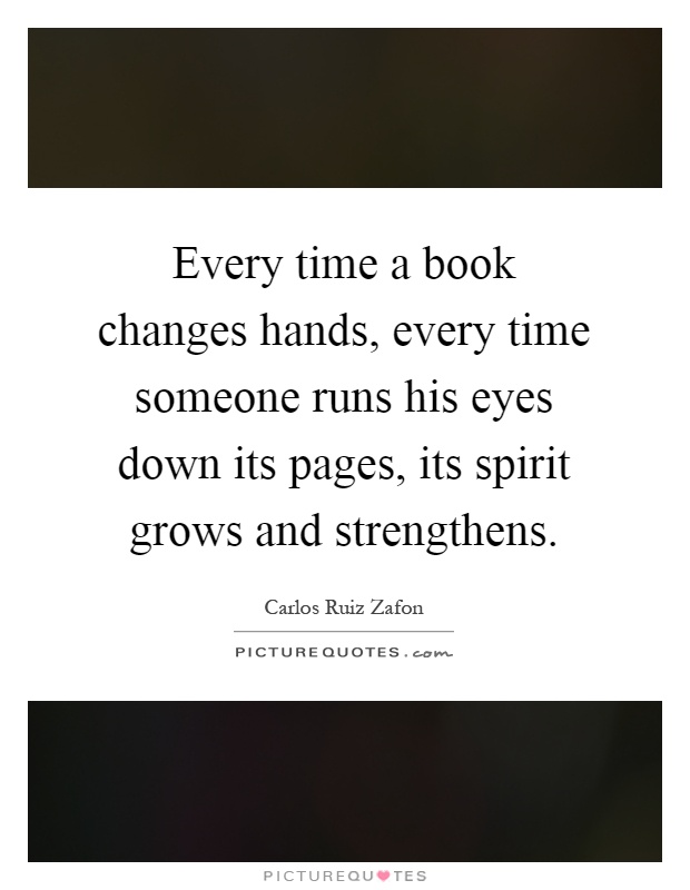 Every time a book changes hands, every time someone runs his eyes down its pages, its spirit grows and strengthens Picture Quote #1