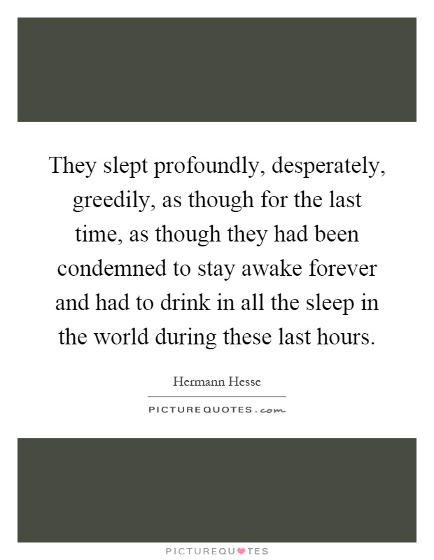 They slept profoundly, desperately, greedily, as though for the last time, as though they had been condemned to stay awake forever and had to drink in all the sleep in the world during these last hours Picture Quote #1