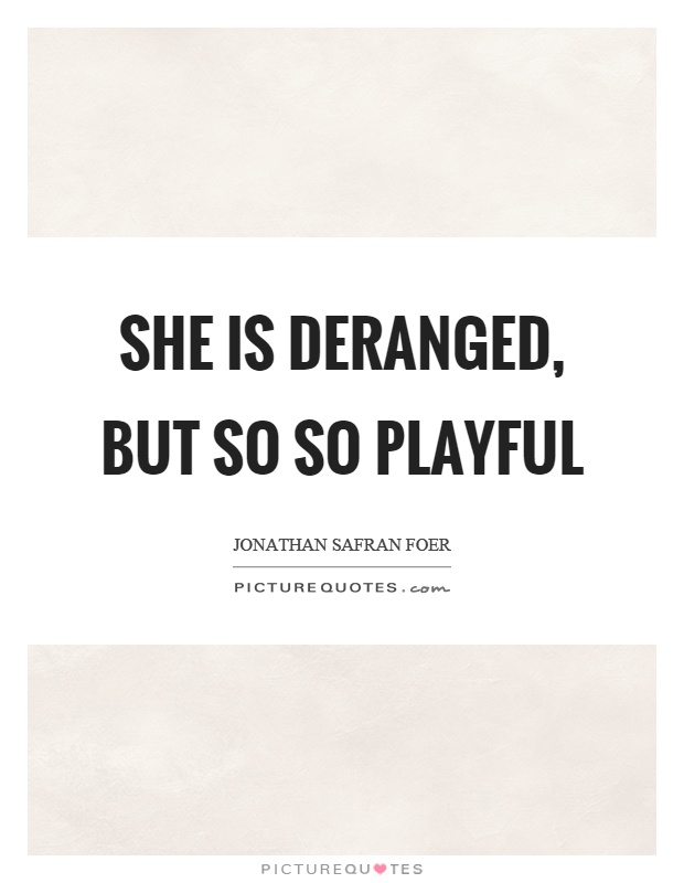 She is deranged, but so so playful Picture Quote #1