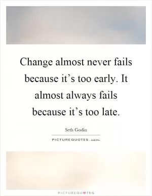 Change almost never fails because it’s too early. It almost always fails because it’s too late Picture Quote #1