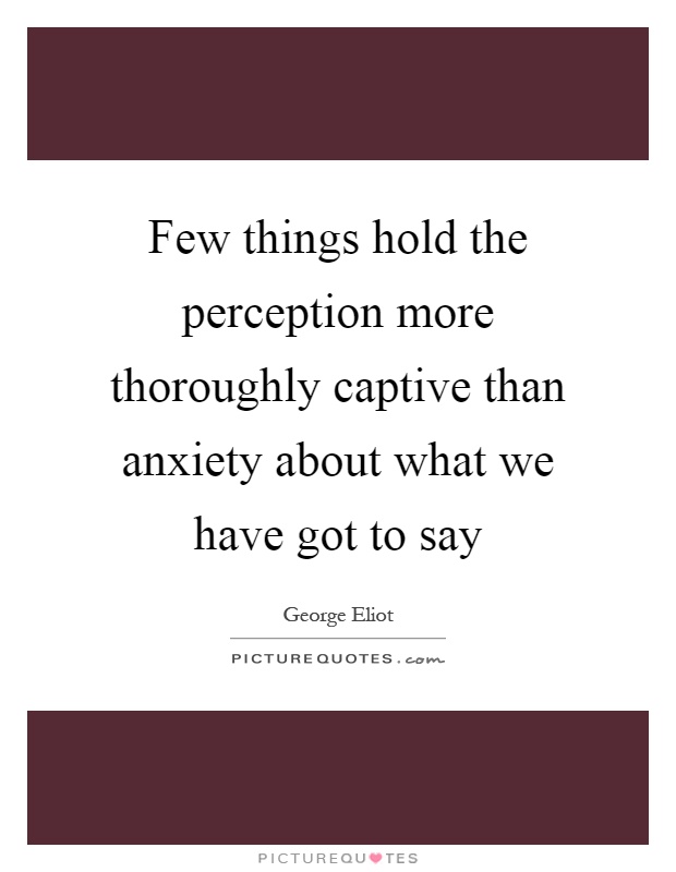 Few things hold the perception more thoroughly captive than anxiety about what we have got to say Picture Quote #1