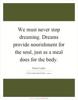 We must never stop dreaming. Dreams provide nourishment for the soul, just as a meal does for the body Picture Quote #1