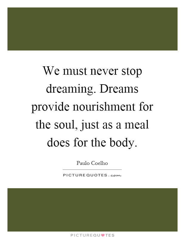 We must never stop dreaming. Dreams provide nourishment for the soul, just as a meal does for the body Picture Quote #1