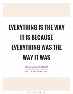 Everything is the way it is because everything was the way it was Picture Quote #1