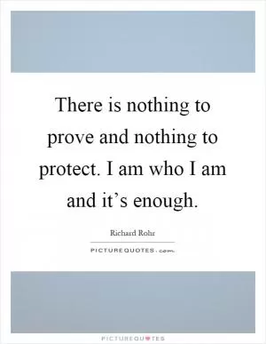 There is nothing to prove and nothing to protect. I am who I am and it’s enough Picture Quote #1