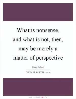 What is nonsense, and what is not, then, may be merely a matter of perspective Picture Quote #1