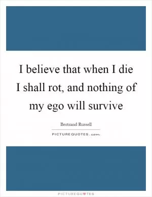 I believe that when I die I shall rot, and nothing of my ego will survive Picture Quote #1