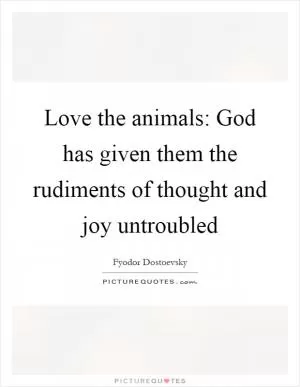 Love the animals: God has given them the rudiments of thought and joy untroubled Picture Quote #1