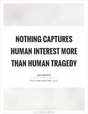 Nothing captures human interest more than human tragedy Picture Quote #1