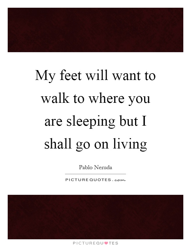 My feet will want to walk to where you are sleeping but I shall go on living Picture Quote #1