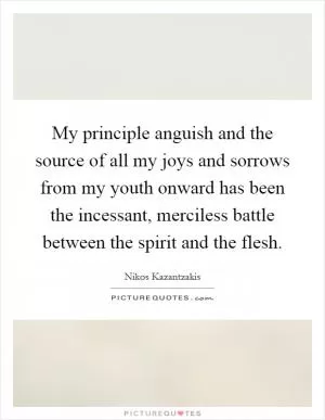 My principle anguish and the source of all my joys and sorrows from my youth onward has been the incessant, merciless battle between the spirit and the flesh Picture Quote #1