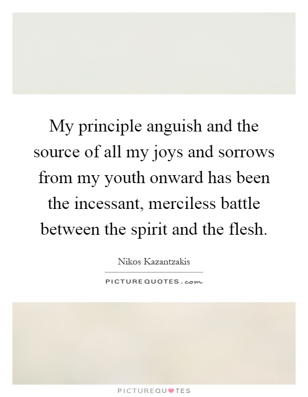 My principle anguish and the source of all my joys and sorrows from my youth onward has been the incessant, merciless battle between the spirit and the flesh Picture Quote #1