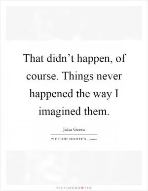 That didn’t happen, of course. Things never happened the way I imagined them Picture Quote #1