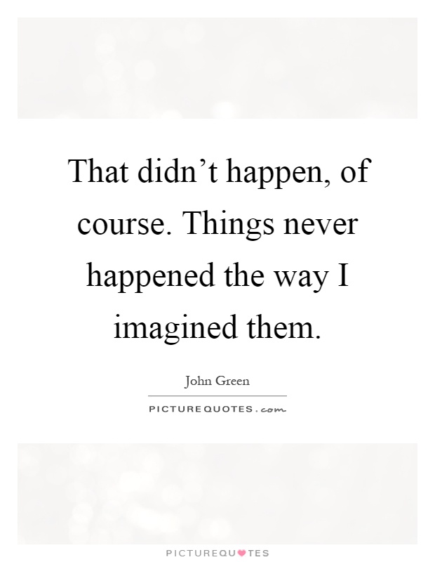That didn't happen, of course. Things never happened the way I imagined them Picture Quote #1