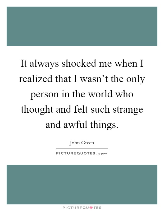 It always shocked me when I realized that I wasn't the only person in the world who thought and felt such strange and awful things Picture Quote #1