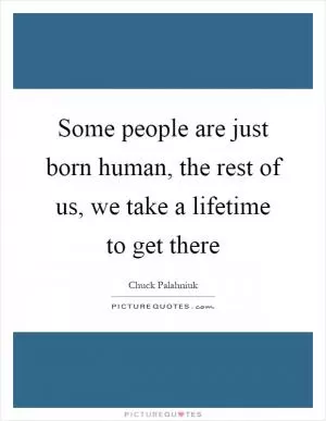 Some people are just born human, the rest of us, we take a lifetime to get there Picture Quote #1