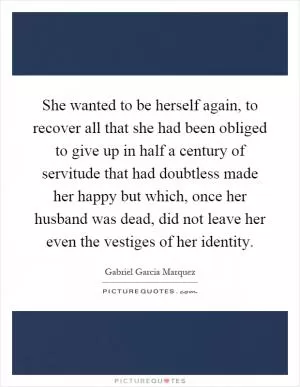 She wanted to be herself again, to recover all that she had been obliged to give up in half a century of servitude that had doubtless made her happy but which, once her husband was dead, did not leave her even the vestiges of her identity Picture Quote #1