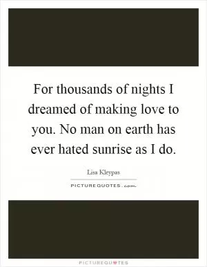 For thousands of nights I dreamed of making love to you. No man on earth has ever hated sunrise as I do Picture Quote #1