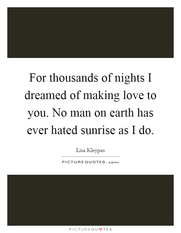 For thousands of nights I dreamed of making love to you. No man on earth has ever hated sunrise as I do Picture Quote #1