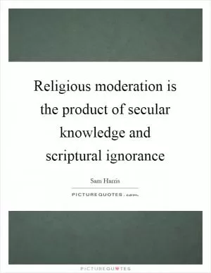 Religious moderation is the product of secular knowledge and scriptural ignorance Picture Quote #1