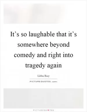 It’s so laughable that it’s somewhere beyond comedy and right into tragedy again Picture Quote #1