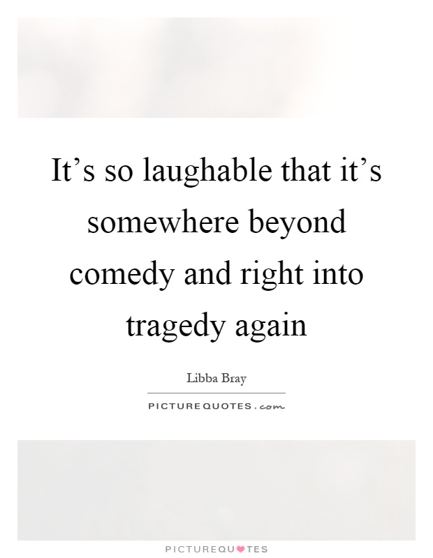 It's so laughable that it's somewhere beyond comedy and right into tragedy again Picture Quote #1