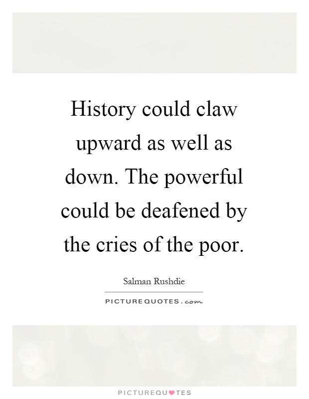 History could claw upward as well as down. The powerful could be deafened by the cries of the poor Picture Quote #1