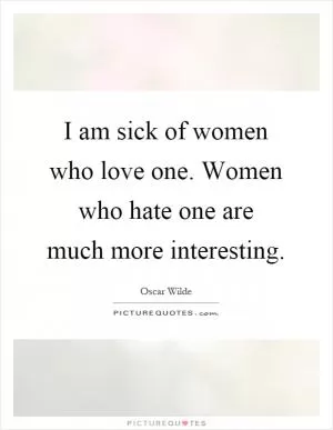 I am sick of women who love one. Women who hate one are much more interesting Picture Quote #1