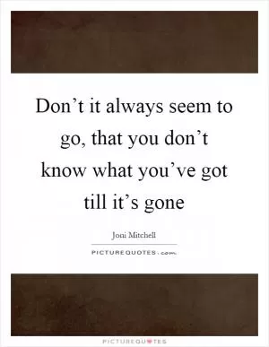 Don’t it always seem to go, that you don’t know what you’ve got till it’s gone Picture Quote #1