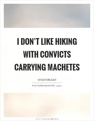 I don’t like hiking with convicts carrying machetes Picture Quote #1