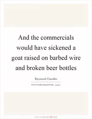 And the commercials would have sickened a goat raised on barbed wire and broken beer bottles Picture Quote #1