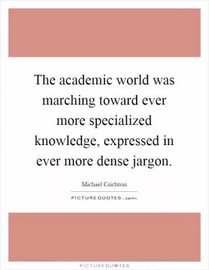 The academic world was marching toward ever more specialized knowledge, expressed in ever more dense jargon Picture Quote #1