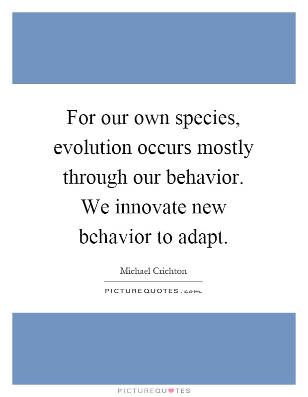 For our own species, evolution occurs mostly through our behavior. We innovate new behavior to adapt Picture Quote #1