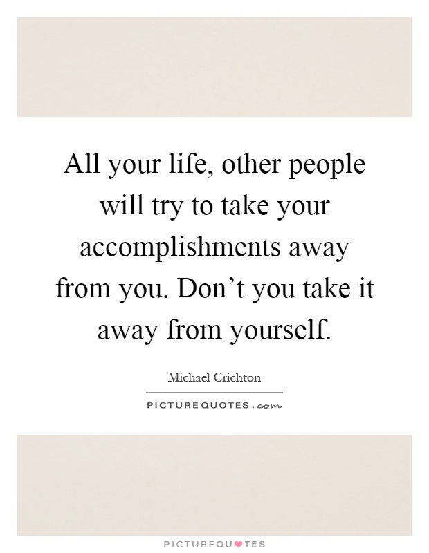 All your life, other people will try to take your accomplishments away from you. Don't you take it away from yourself Picture Quote #1