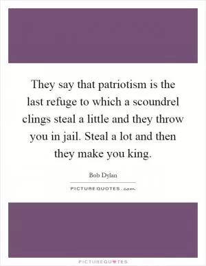 They say that patriotism is the last refuge to which a scoundrel clings steal a little and they throw you in jail. Steal a lot and then they make you king Picture Quote #1