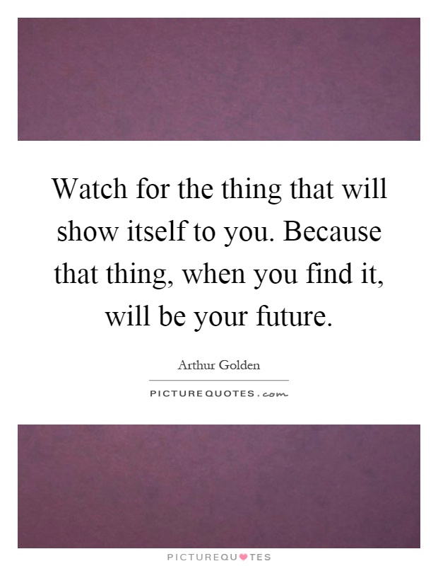 Watch for the thing that will show itself to you. Because that thing, when you find it, will be your future Picture Quote #1