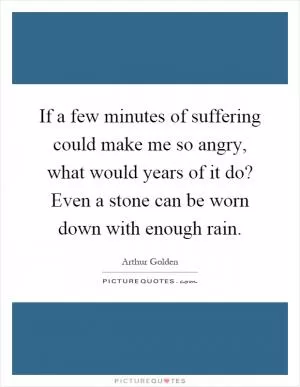 If a few minutes of suffering could make me so angry, what would years of it do? Even a stone can be worn down with enough rain Picture Quote #1