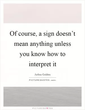 Of course, a sign doesn’t mean anything unless you know how to interpret it Picture Quote #1