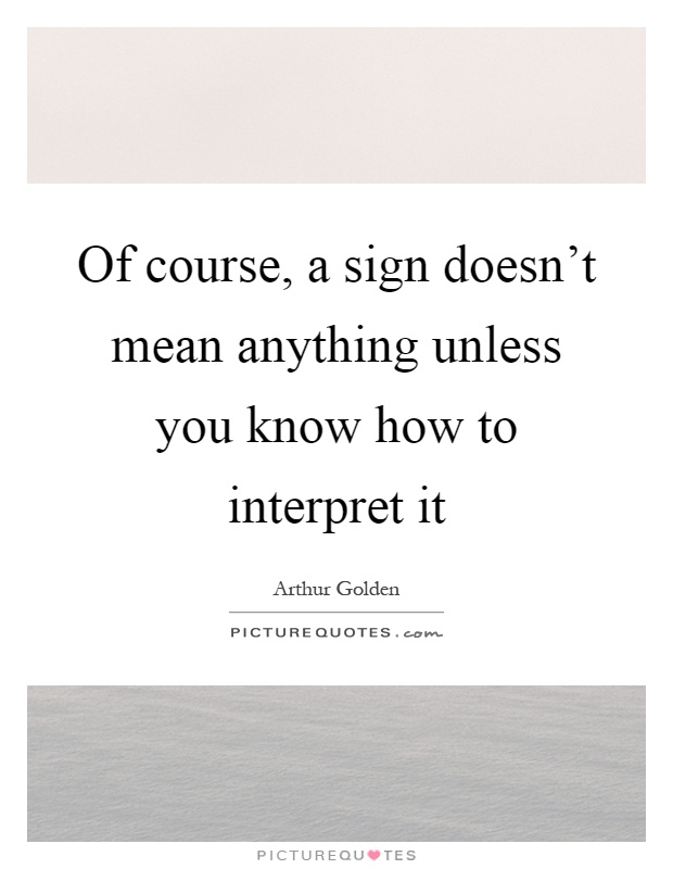 Of course, a sign doesn't mean anything unless you know how to interpret it Picture Quote #1