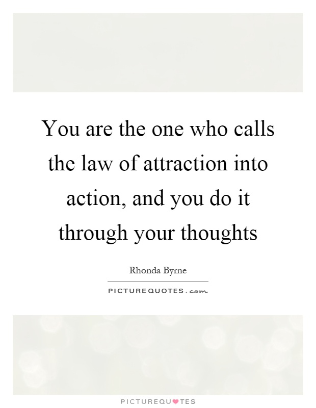 You are the one who calls the law of attraction into action, and you do it through your thoughts Picture Quote #1