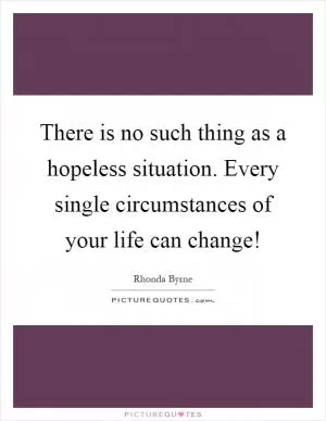 There is no such thing as a hopeless situation. Every single circumstances of your life can change! Picture Quote #1