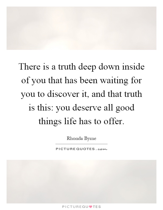 There is a truth deep down inside of you that has been waiting for you to discover it, and that truth is this: you deserve all good things life has to offer Picture Quote #1