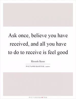 Ask once, believe you have received, and all you have to do to receive is feel good Picture Quote #1