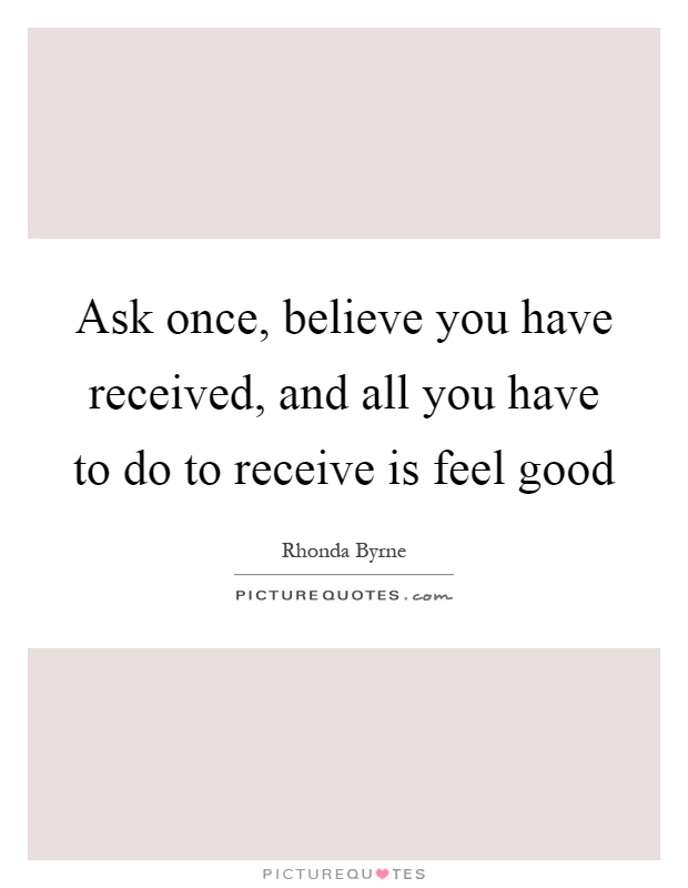 Ask once, believe you have received, and all you have to do to receive is feel good Picture Quote #1