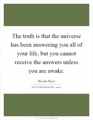 The truth is that the universe has been answering you all of your life, but you cannot receive the answers unless you are awake Picture Quote #1