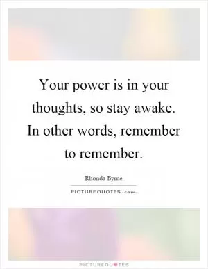 Your power is in your thoughts, so stay awake. In other words, remember to remember Picture Quote #1