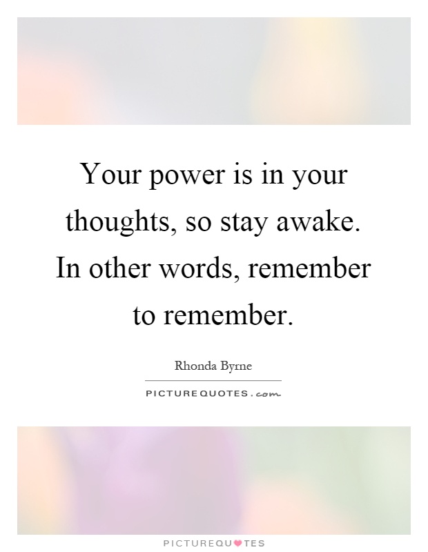 Your power is in your thoughts, so stay awake. In other words, remember to remember Picture Quote #1