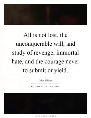 All is not lost, the unconquerable will, and study of revenge, immortal hate, and the courage never to submit or yield Picture Quote #1